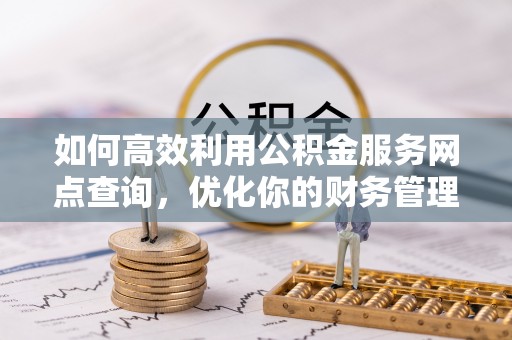 尼木如何高效利用公积金服务网点查询，优化你的财务管理