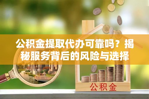 尼木公积金提取代办可靠吗？揭秘服务背后的风险与选择