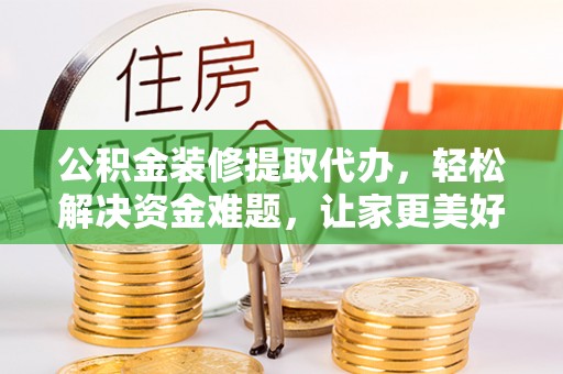 尼木公积金装修提取代办，轻松解决资金难题，让家更美好