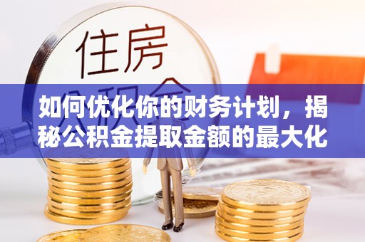 尼木如何优化你的财务计划，揭秘公积金提取金额的最大化策略