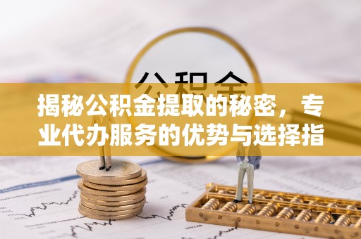 尼木揭秘公积金提取的秘密，专业代办服务的优势与选择指南