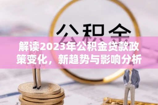 尼木解读2023年公积金贷款政策变化，新趋势与影响分析