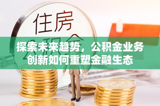 尼木探索未来趋势，公积金业务创新如何重塑金融生态