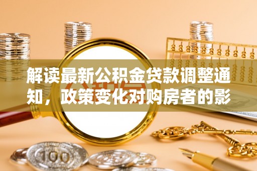 尼木解读最新公积金贷款调整通知，政策变化对购房者的影响
