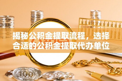 尼木揭秘公积金提取流程，选择合适的公积金提取代办单位至关重要