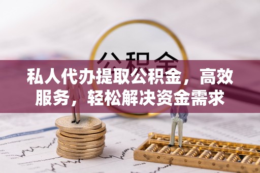 尼木私人代办提取公积金，高效服务，轻松解决资金需求