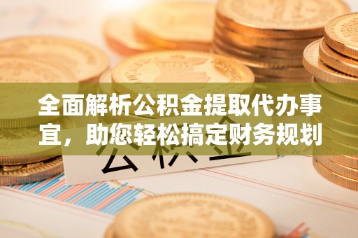 尼木全面解析公积金提取代办事宜，助您轻松搞定财务规划