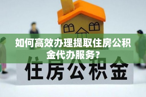 尼木如何高效办理提取住房公积金代办服务？