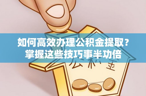 尼木如何高效办理公积金提取？掌握这些技巧事半功倍