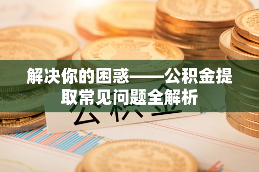 尼木解决你的困惑——公积金提取常见问题全解析