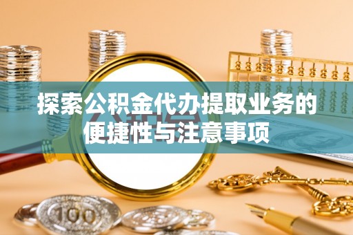 尼木探索公积金代办提取业务的便捷性与注意事项