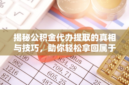 尼木揭秘公积金代办提取的真相与技巧，助你轻松拿回属于自己的钱