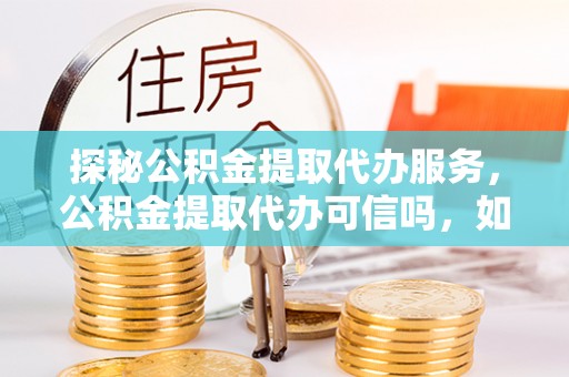 尼木探秘公积金提取代办服务，公积金提取代办可信吗，如何选择可靠平台？