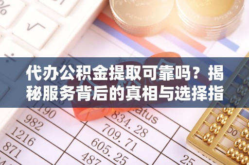 尼木代办公积金提取可靠吗？揭秘服务背后的真相与选择指南