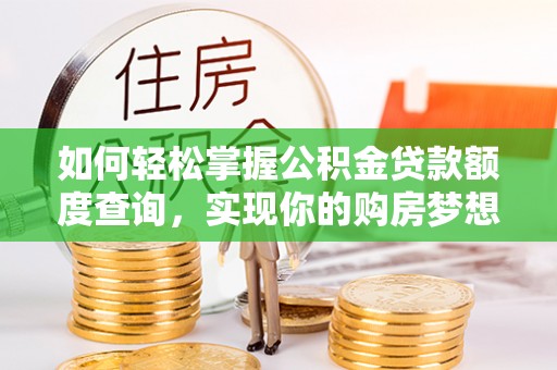 尼木如何轻松掌握公积金贷款额度查询，实现你的购房梦想