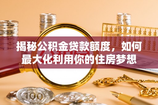 尼木揭秘公积金贷款额度，如何最大化利用你的住房梦想