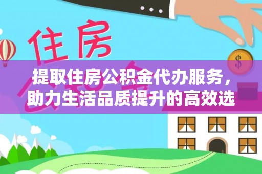 尼木提取住房公积金代办服务，助力生活品质提升的高效选择