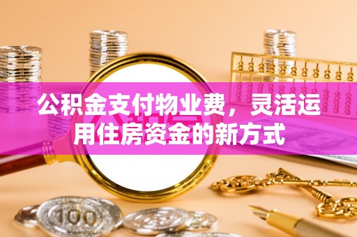 尼木公积金支付物业费，灵活运用住房资金的新方式