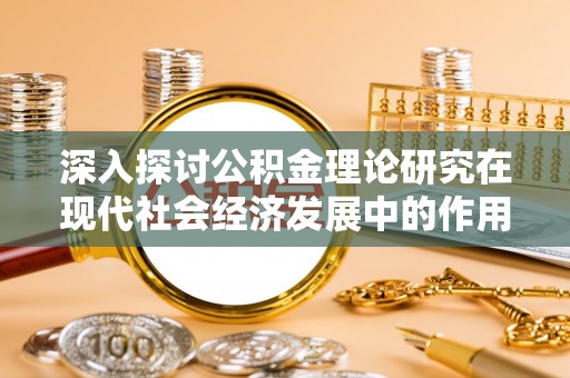 尼木深入探讨公积金理论研究在现代社会经济发展中的作用与前景