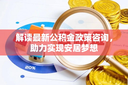 尼木解读最新公积金政策咨询，助力实现安居梦想