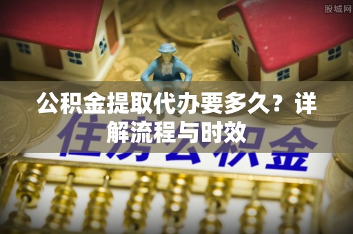 尼木公积金提取代办要多久？详解流程与时效