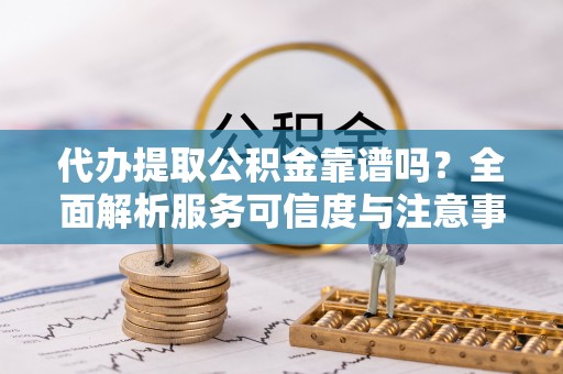尼木代办提取公积金靠谱吗？全面解析服务可信度与注意事项