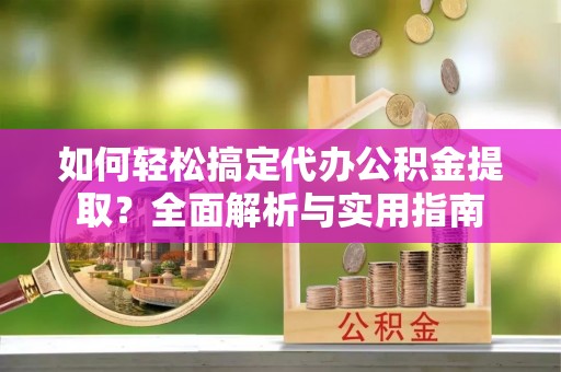 尼木如何轻松搞定代办公积金提取？全面解析与实用指南