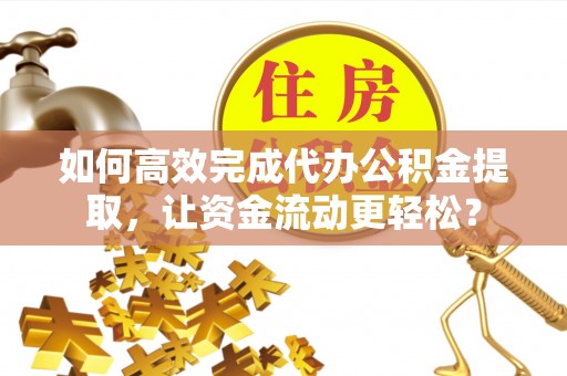 尼木如何高效完成代办公积金提取，让资金流动更轻松？