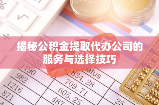 尼木揭秘公积金提取代办公司的服务与选择技巧