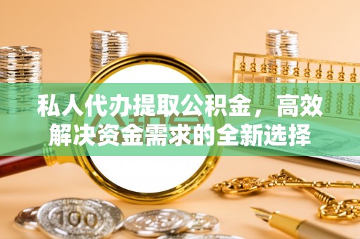 尼木私人代办提取公积金，高效解决资金需求的全新选择