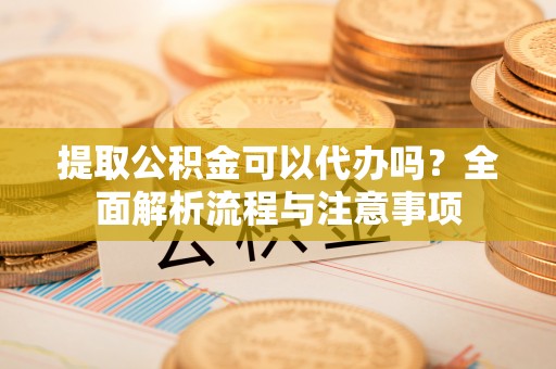 尼木提取公积金可以代办吗？全面解析流程与注意事项