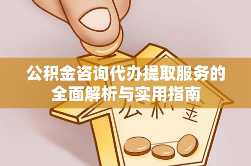 尼木公积金咨询代办提取服务的全面解析与实用指南
