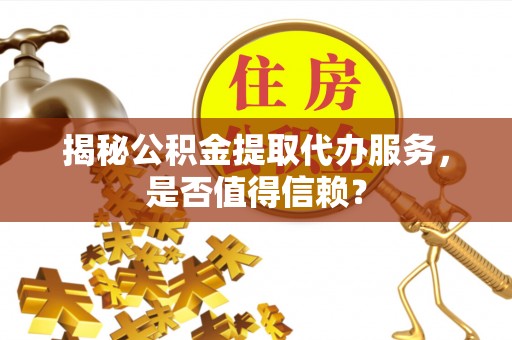 尼木揭秘公积金提取代办服务，是否值得信赖？