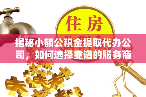 尼木揭秘小额公积金提取代办公司，如何选择靠谱的服务商