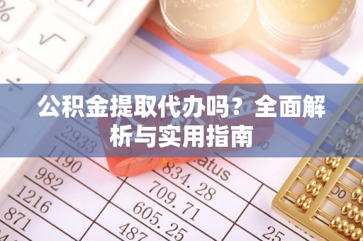 尼木公积金提取代办吗？全面解析与实用指南