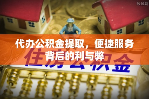 尼木代办公积金提取，便捷服务背后的利与弊