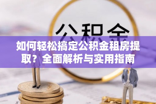 尼木如何轻松搞定公积金租房提取？全面解析与实用指南