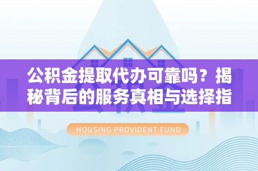 尼木公积金提取代办可靠吗？揭秘背后的服务真相与选择指南