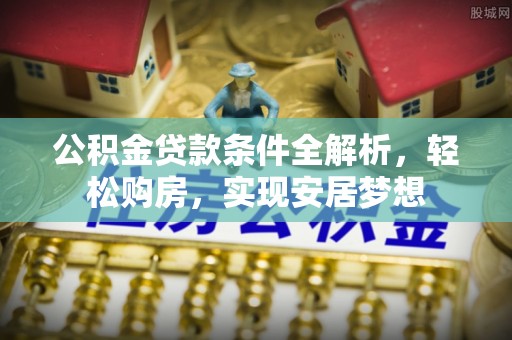 尼木公积金贷款条件全解析，轻松购房，实现安居梦想