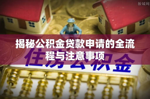 尼木揭秘公积金贷款申请的全流程与注意事项