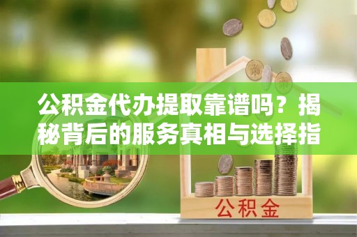 尼木公积金代办提取靠谱吗？揭秘背后的服务真相与选择指南