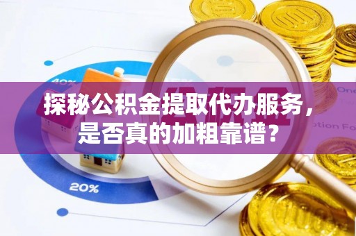 尼木探秘公积金提取代办服务，是否真的加粗靠谱？