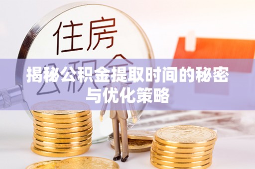 尼木揭秘公积金提取时间的秘密与优化策略
