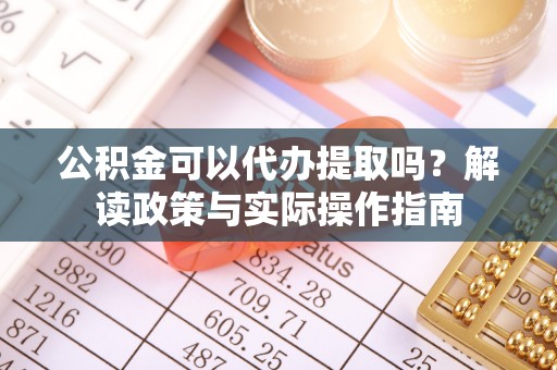 尼木公积金可以代办提取吗？解读政策与实际操作指南