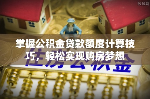 尼木掌握公积金贷款额度计算技巧，轻松实现购房梦想