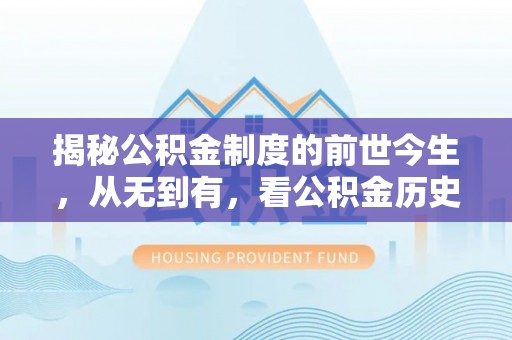 尼木揭秘公积金制度的前世今生，从无到有，看公积金历史沿革如何塑造现代生活