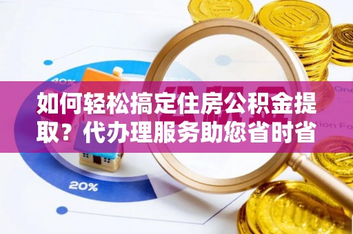 尼木如何轻松搞定住房公积金提取？代办理服务助您省时省力