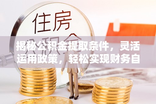 尼木揭秘公积金提取条件，灵活运用政策，轻松实现财务自由
