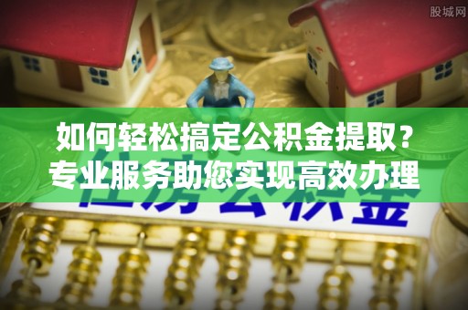 尼木如何轻松搞定公积金提取？专业服务助您实现高效办理