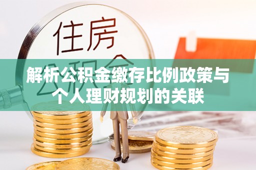 尼木解析公积金缴存比例政策与个人理财规划的关联
